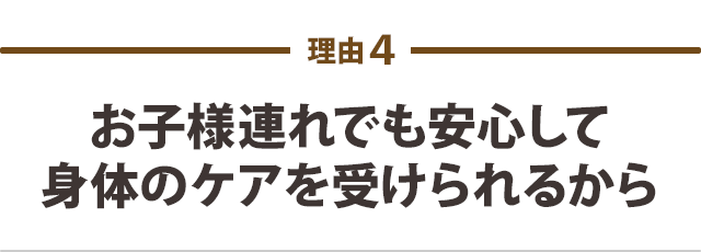 お子様連れでも安心して身体のケアを受けられるから