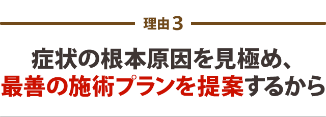 症状の根本原因を見極め、最善の施術プランを提案するから