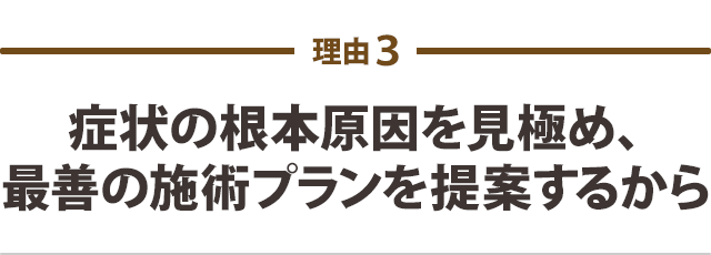 症状の根本原因を見極め、最善の施術プランを提案するから
