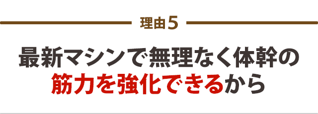 最新マシンで無理なく体幹の筋力を強化できるから