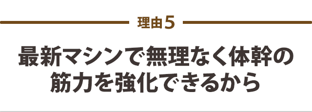 最新マシンで無理なく体幹の筋力を強化できるから