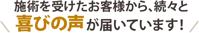施術を受けたお客さまから、続々と喜びの声が届いています!