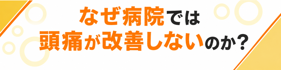 なぜ病院では頭痛が改善しないのか？